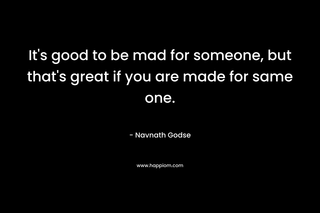 It's good to be mad for someone, but that's great if you are made for same one.