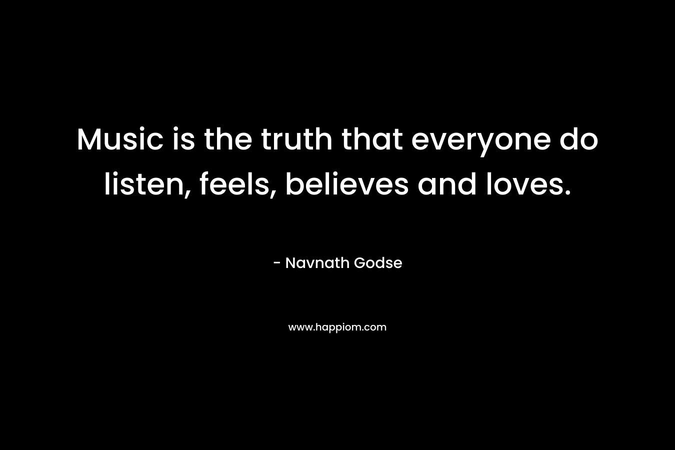 Music is the truth that everyone do listen, feels, believes and loves.