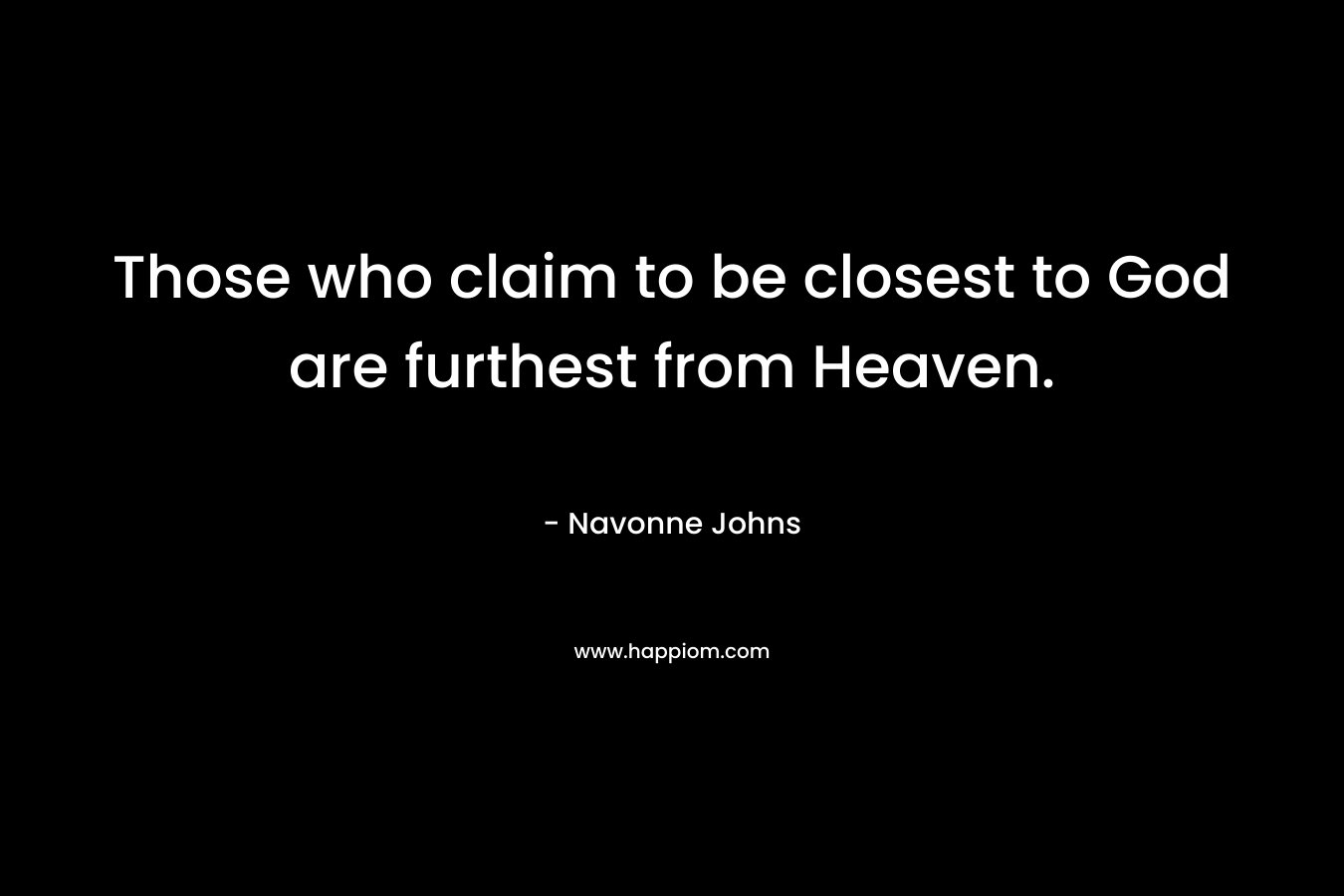 Those who claim to be closest to God are furthest from Heaven. – Navonne Johns