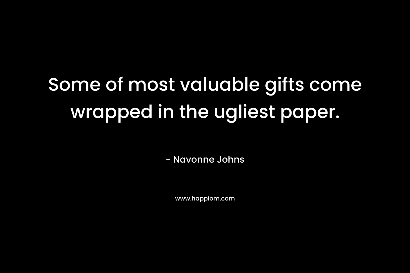 Some of most valuable gifts come wrapped in the ugliest paper.
