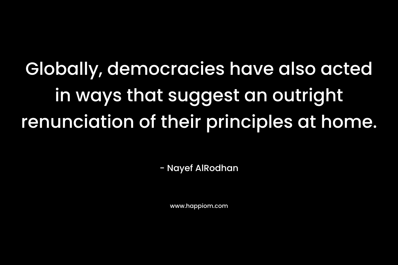 Globally, democracies have also acted in ways that suggest an outright renunciation of their principles at home. – Nayef AlRodhan