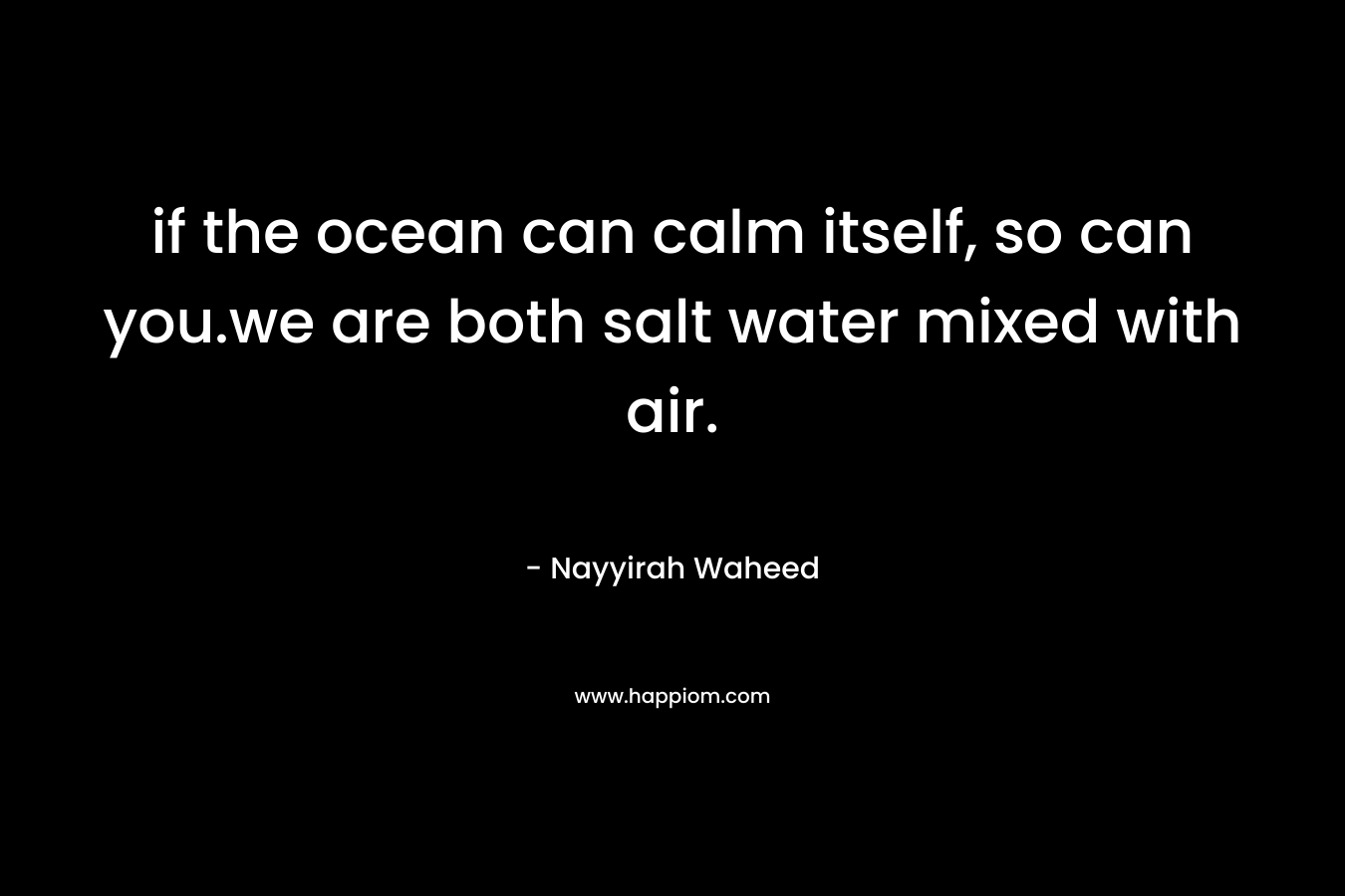 if the ocean can calm itself, so can you.we are both salt water mixed with air.