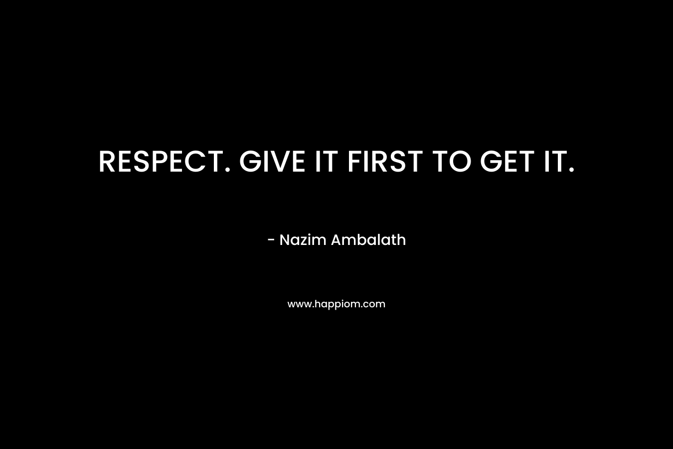 RESPECT. GIVE IT FIRST TO GET IT. – Nazim Ambalath