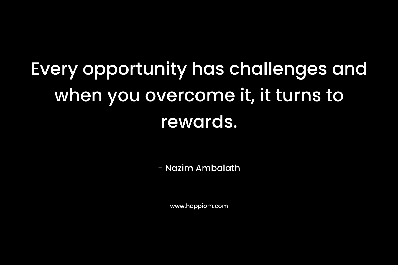 Every opportunity has challenges and when you overcome it, it turns to rewards. – Nazim Ambalath