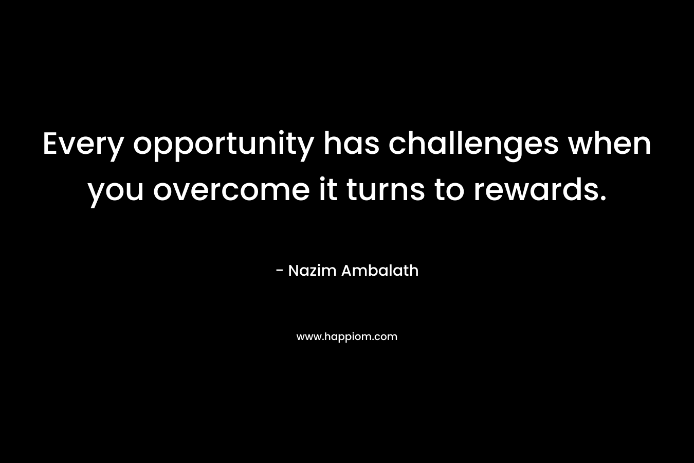 Every opportunity has challenges when you overcome it turns to rewards. – Nazim Ambalath