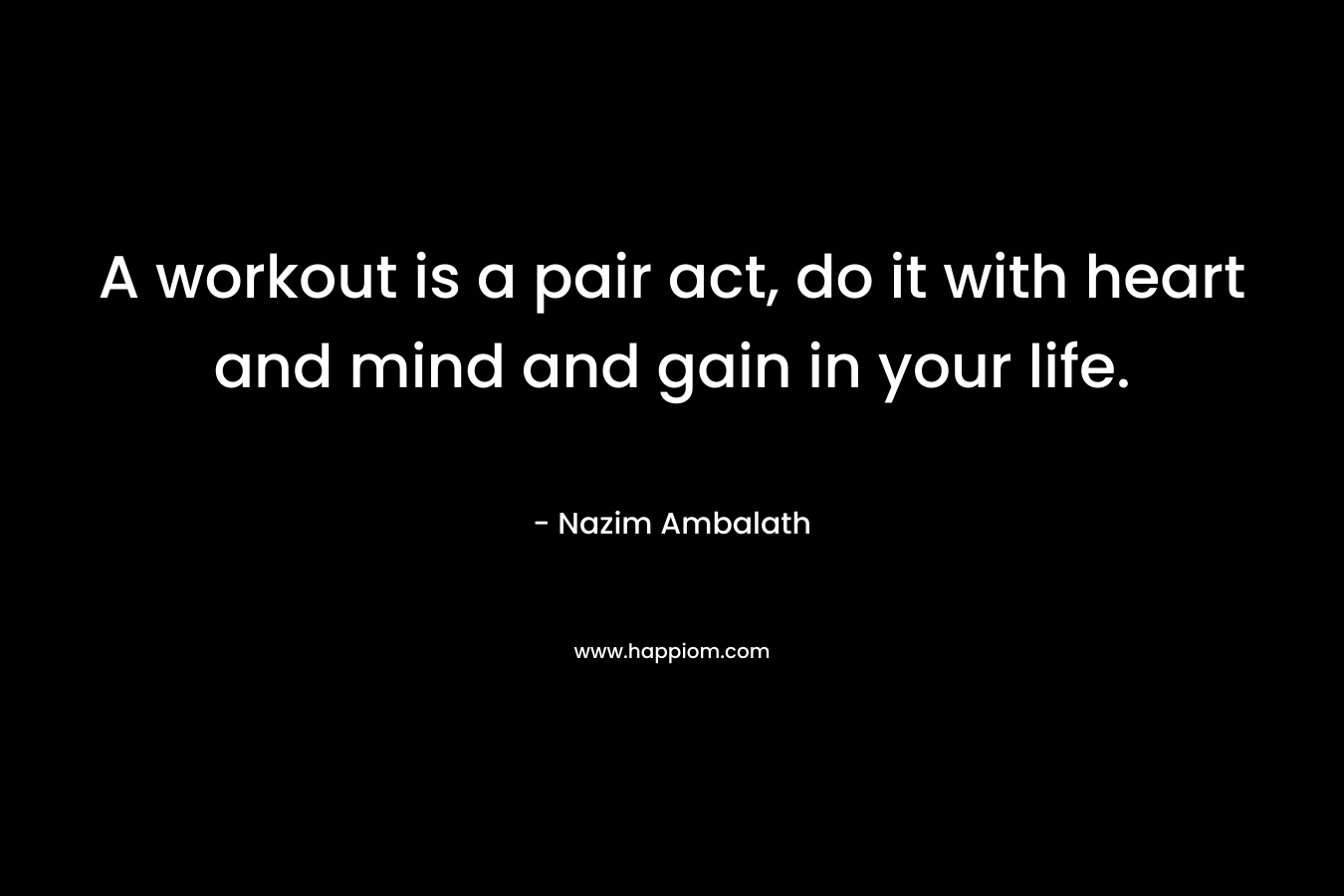 A workout is a pair act, do it with heart and mind and gain in your life. – Nazim Ambalath