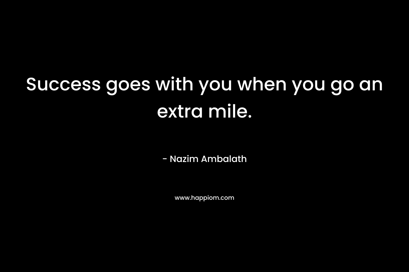 Success goes with you when you go an extra mile. – Nazim Ambalath