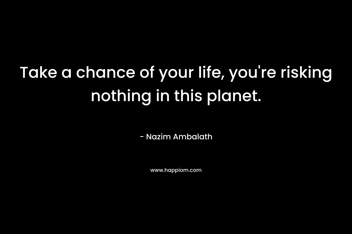 Take a chance of your life, you’re risking nothing in this planet. – Nazim Ambalath