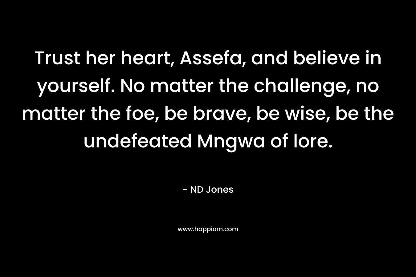 Trust her heart, Assefa, and believe in yourself. No matter the challenge, no matter the foe, be brave, be wise, be the undefeated Mngwa of lore. – ND Jones
