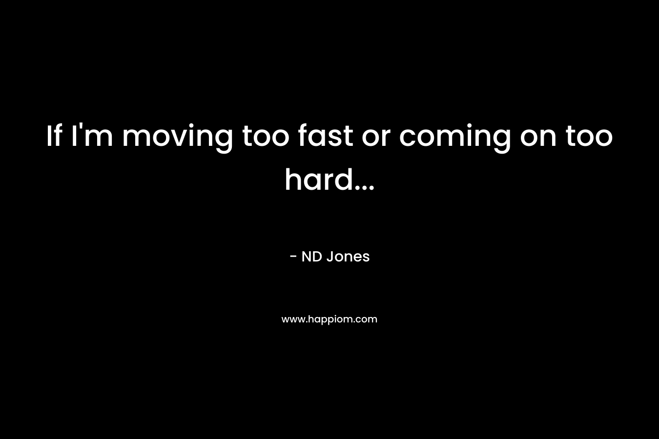 If I’m moving too fast or coming on too hard… – ND Jones