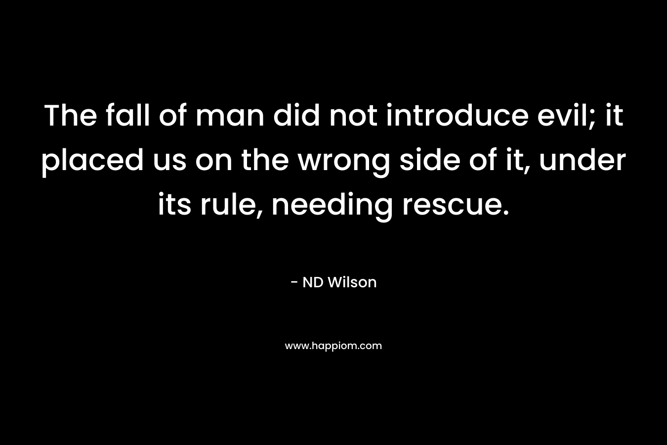 The fall of man did not introduce evil; it placed us on the wrong side of it, under its rule, needing rescue. – ND Wilson