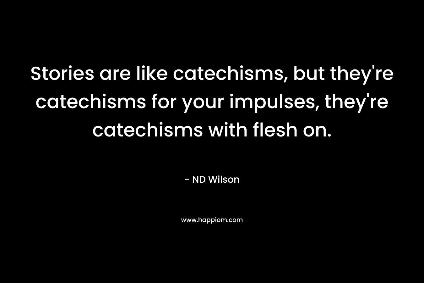 Stories are like catechisms, but they’re catechisms for your impulses, they’re catechisms with flesh on. – ND Wilson