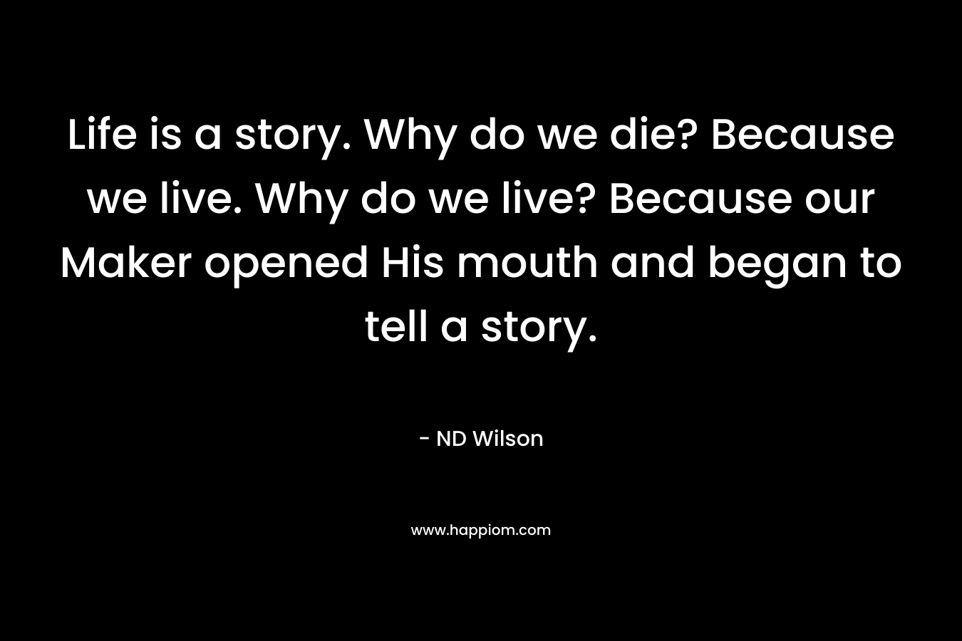 Life is a story. Why do we die? Because we live. Why do we live? Because our Maker opened His mouth and began to tell a story. – ND Wilson