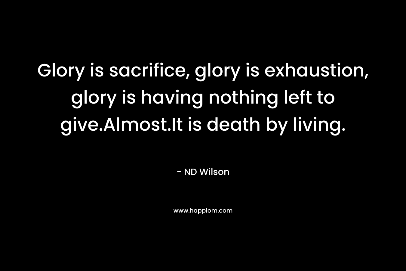 Glory is sacrifice, glory is exhaustion, glory is having nothing left to give.Almost.It is death by living.