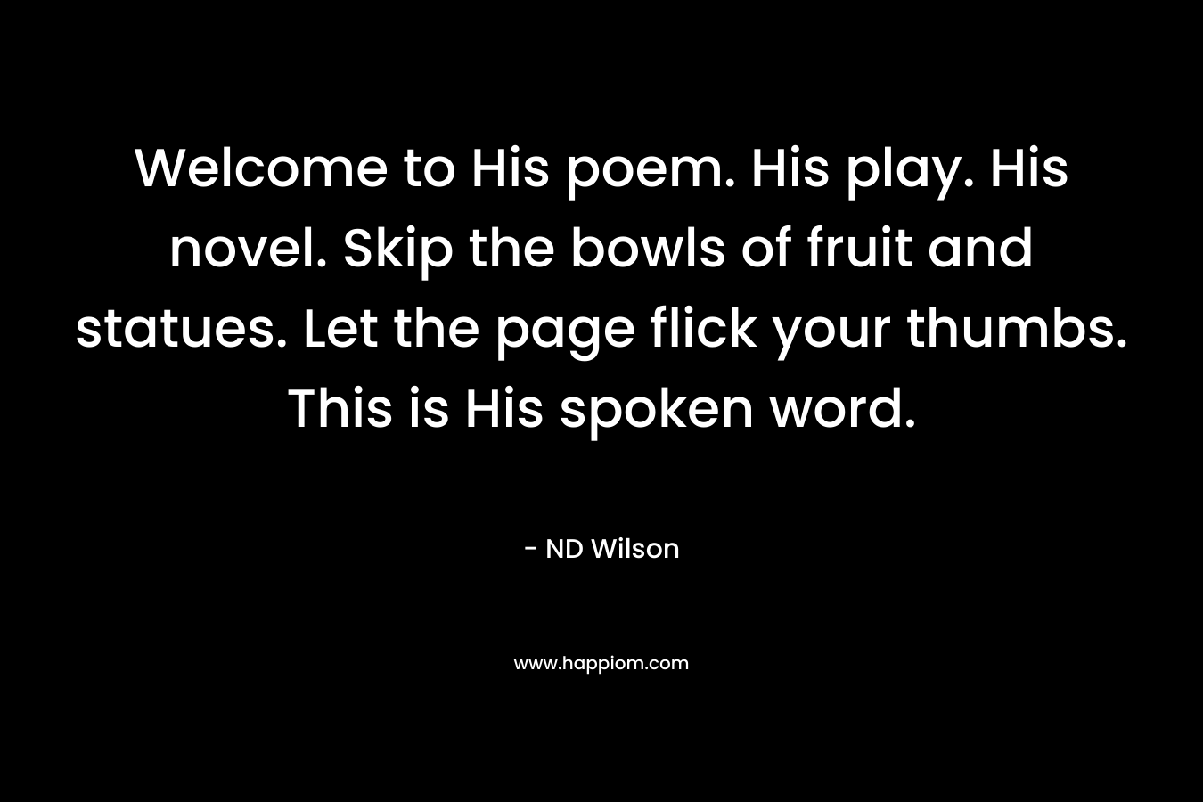Welcome to His poem. His play. His novel. Skip the bowls of fruit and statues. Let the page flick your thumbs. This is His spoken word. – ND Wilson
