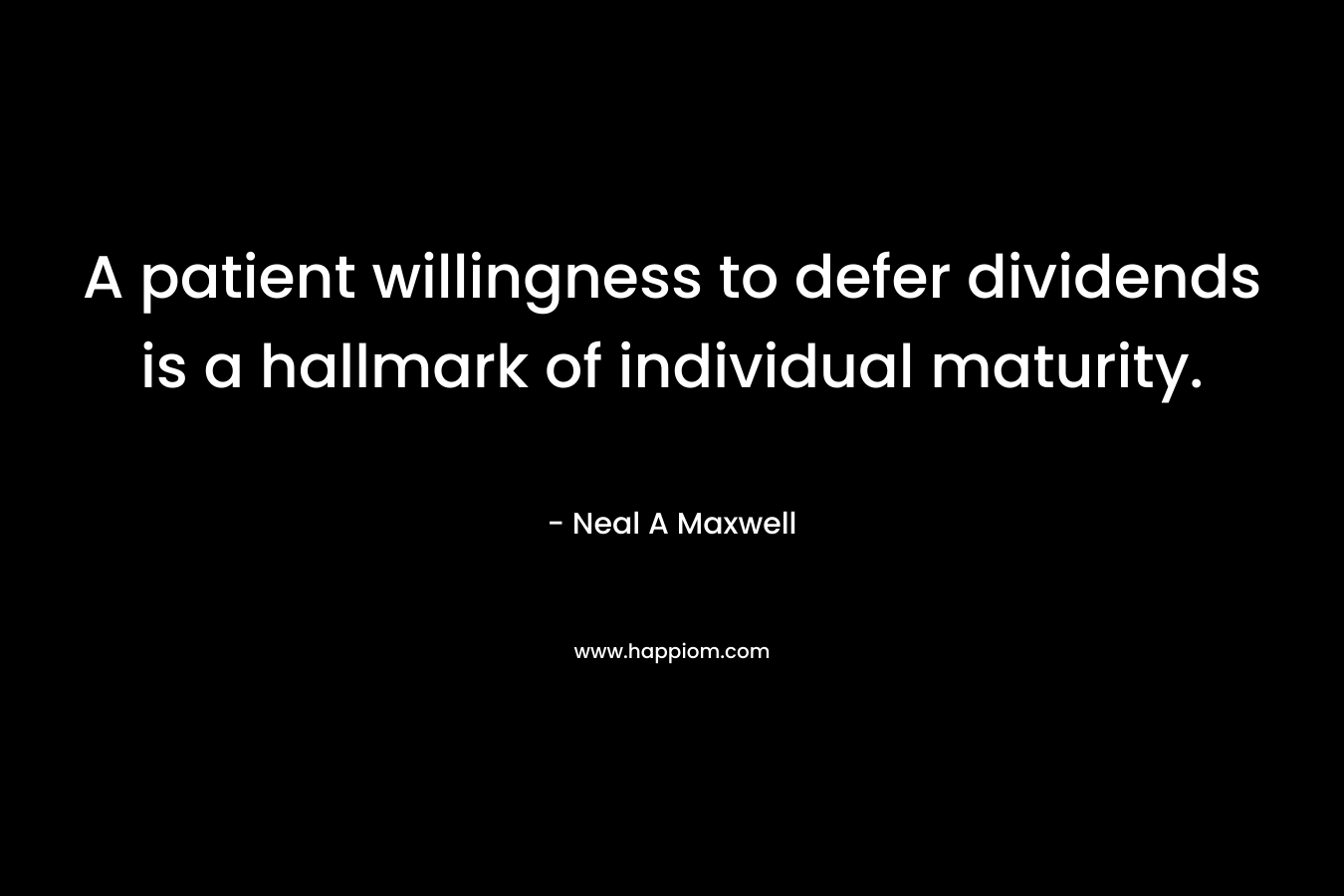 A patient willingness to defer dividends is a hallmark of individual maturity. – Neal A Maxwell