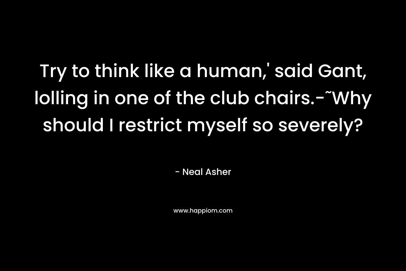 Try to think like a human,' said Gant, lolling in one of the club chairs.-˜Why should I restrict myself so severely?