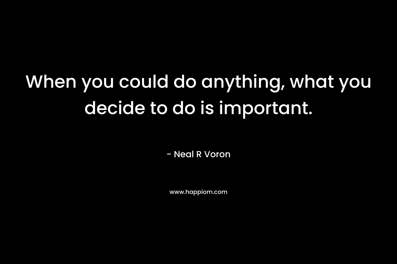 When you could do anything, what you decide to do is important.