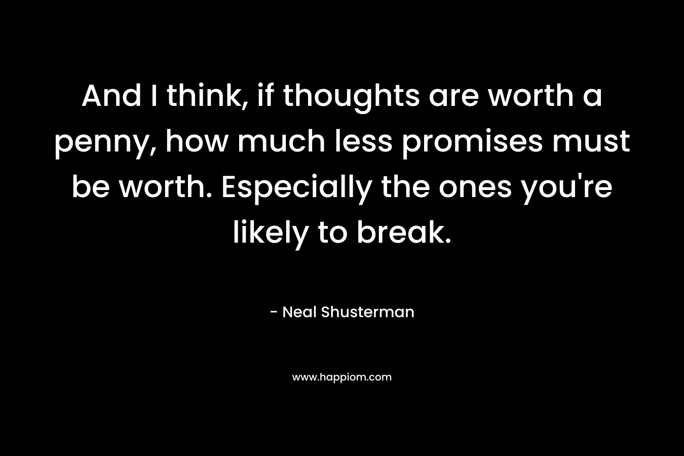 And I think, if thoughts are worth a penny, how much less promises must be worth. Especially the ones you’re likely to break. – Neal Shusterman