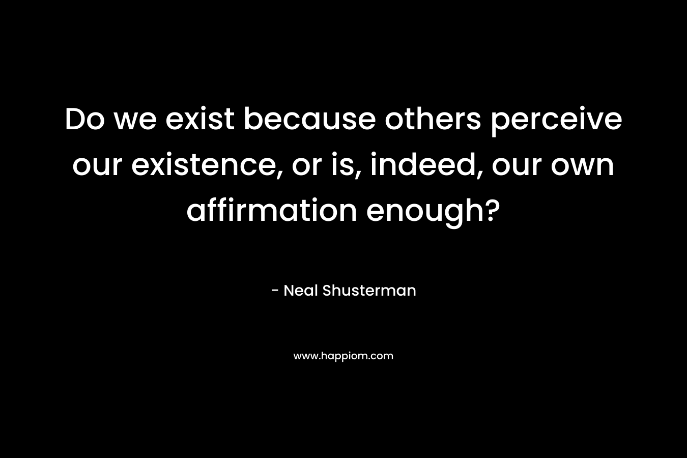 Do we exist because others perceive our existence, or is, indeed, our own affirmation enough? – Neal Shusterman
