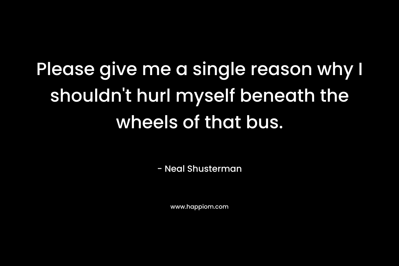 Please give me a single reason why I shouldn't hurl myself beneath the wheels of that bus.