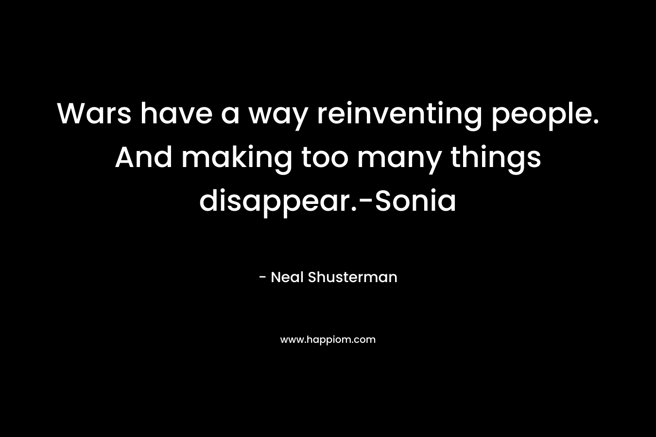 Wars have a way reinventing people. And making too many things disappear.-Sonia – Neal Shusterman