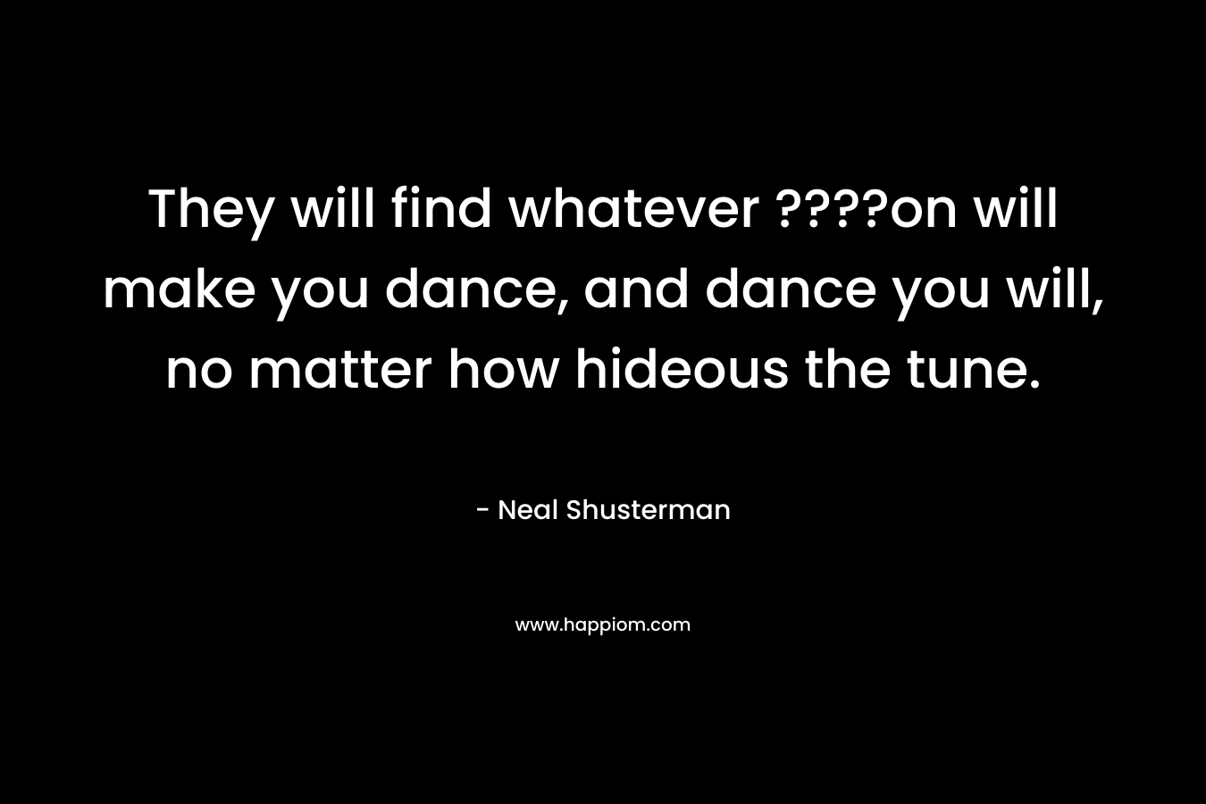They will find whatever ????on will make you dance, and dance you will, no matter how hideous the tune.