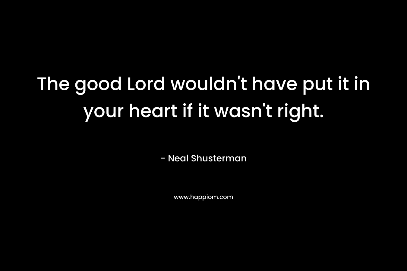 The good Lord wouldn't have put it in your heart if it wasn't right.