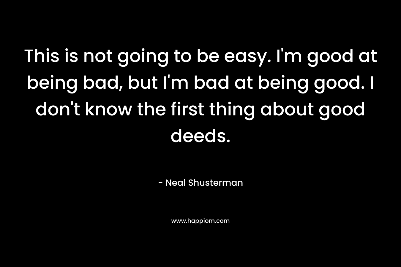 This is not going to be easy. I'm good at being bad, but I'm bad at being good. I don't know the first thing about good deeds.