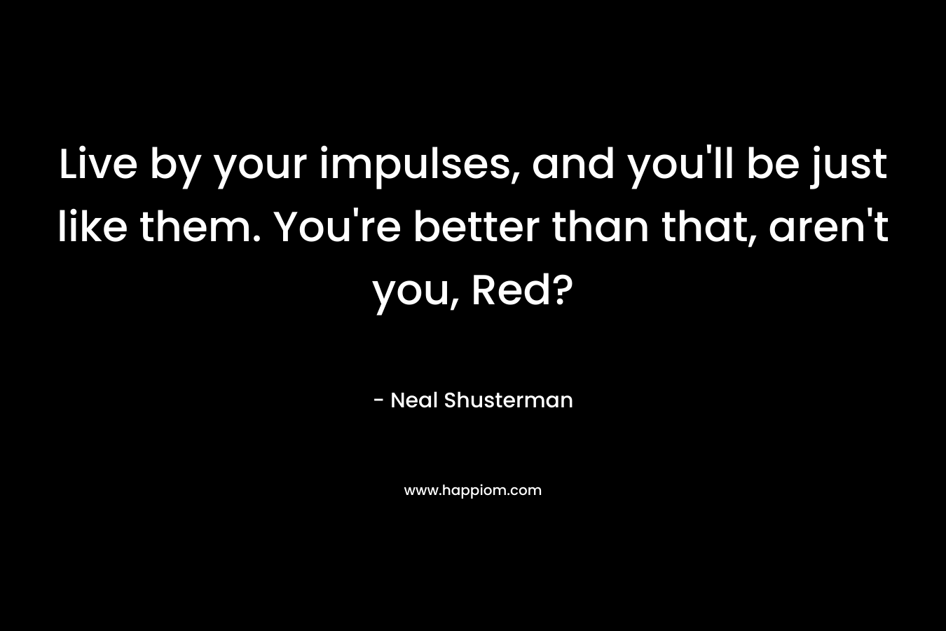 Live by your impulses, and you’ll be just like them. You’re better than that, aren’t you, Red? – Neal Shusterman