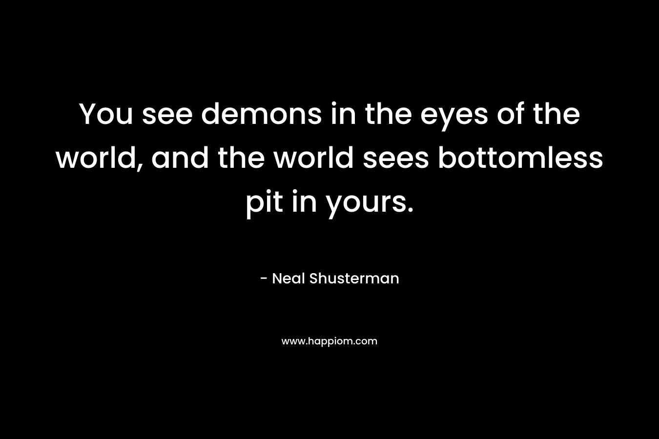 You see demons in the eyes of the world, and the world sees bottomless pit in yours. – Neal Shusterman