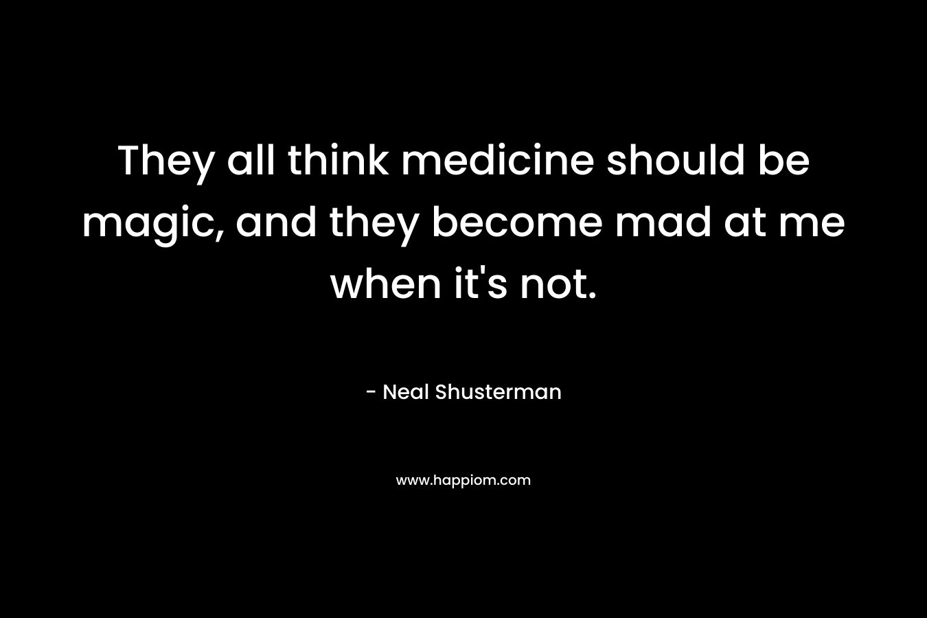 They all think medicine should be magic, and they become mad at me when it's not.