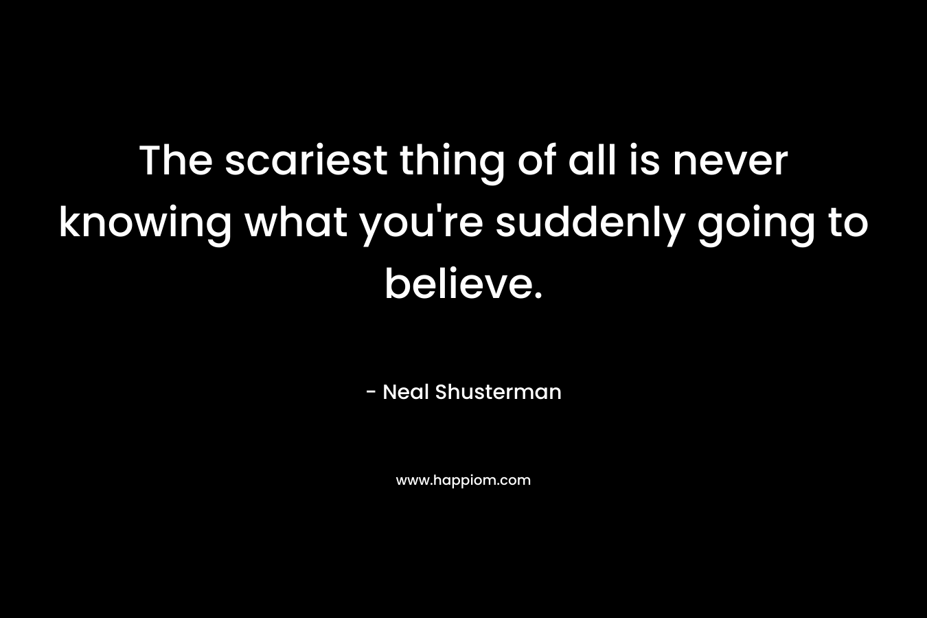 The scariest thing of all is never knowing what you're suddenly going to believe.