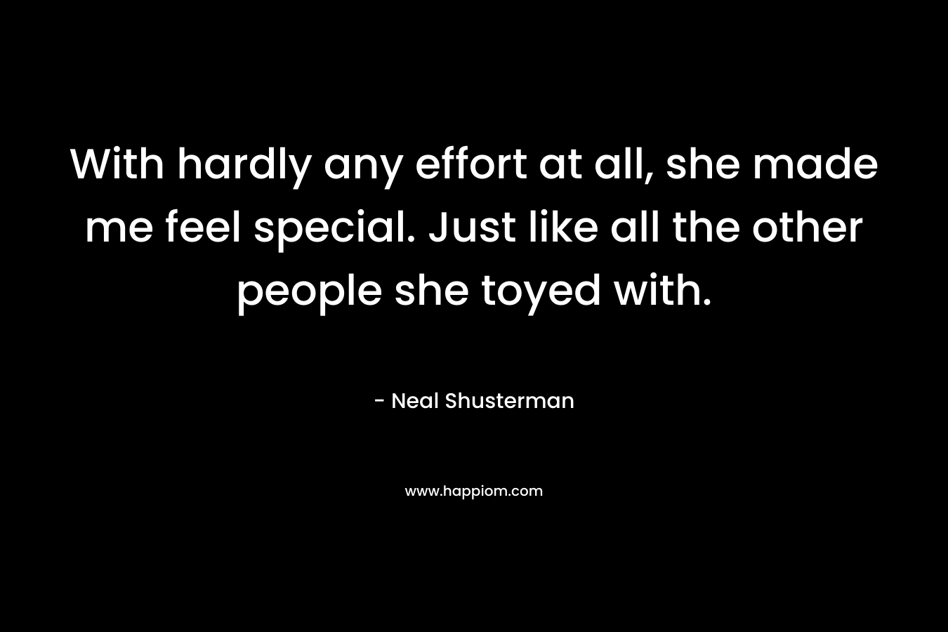 With hardly any effort at all, she made me feel special. Just like all the other people she toyed with. – Neal Shusterman