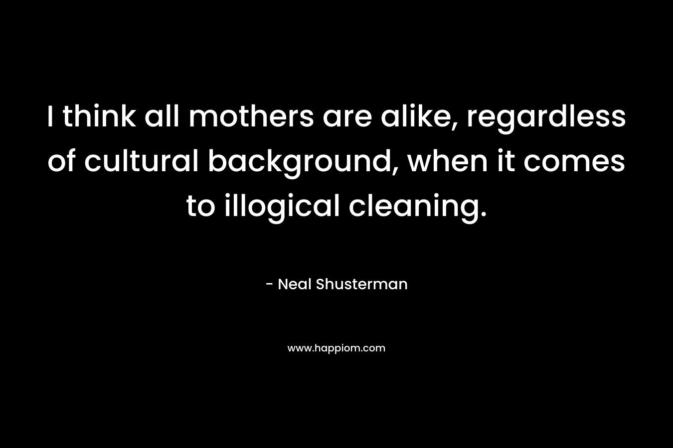 I think all mothers are alike, regardless of cultural background, when it comes to illogical cleaning.