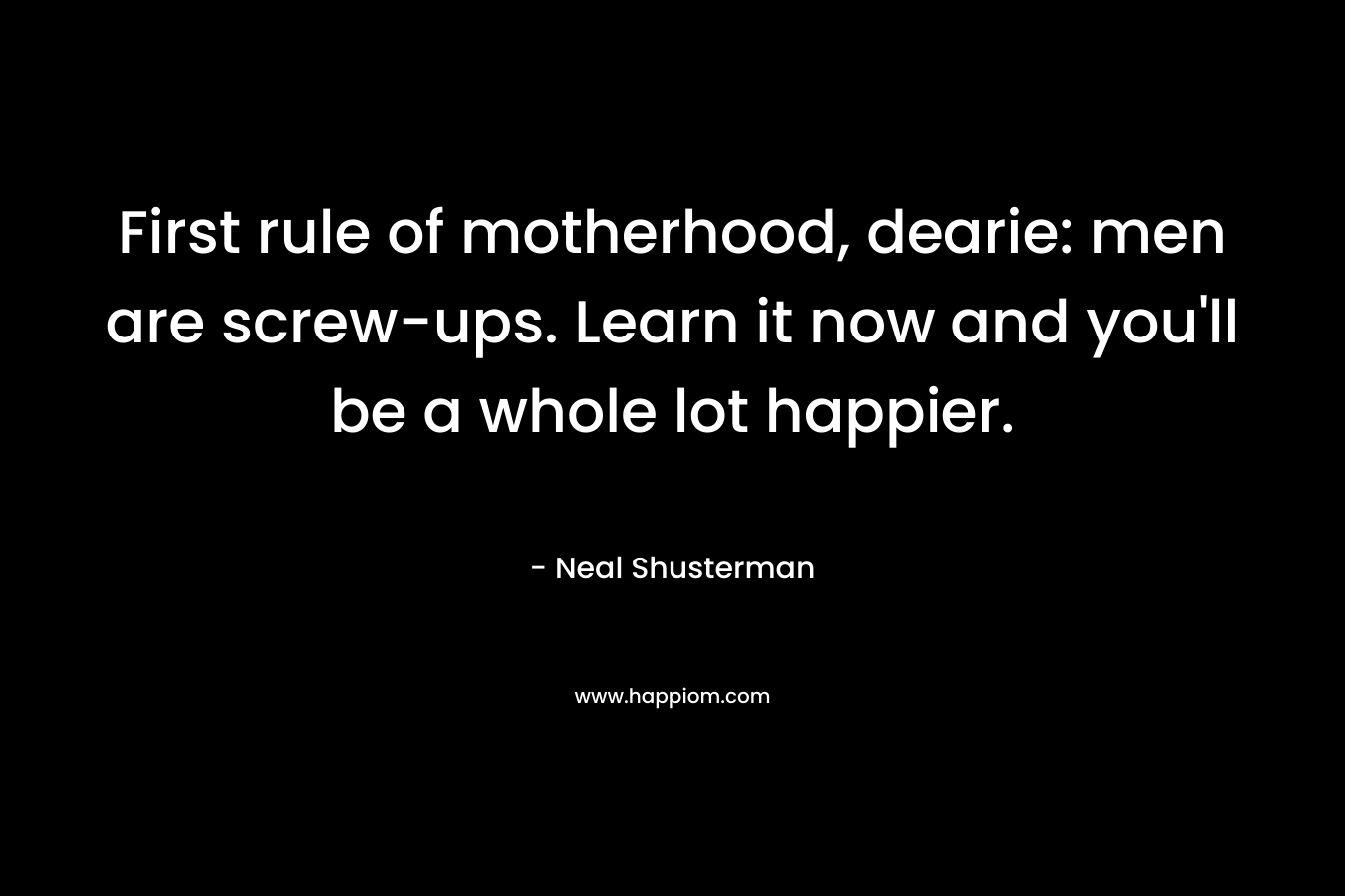 First rule of motherhood, dearie: men are screw-ups. Learn it now and you’ll be a whole lot happier. – Neal Shusterman
