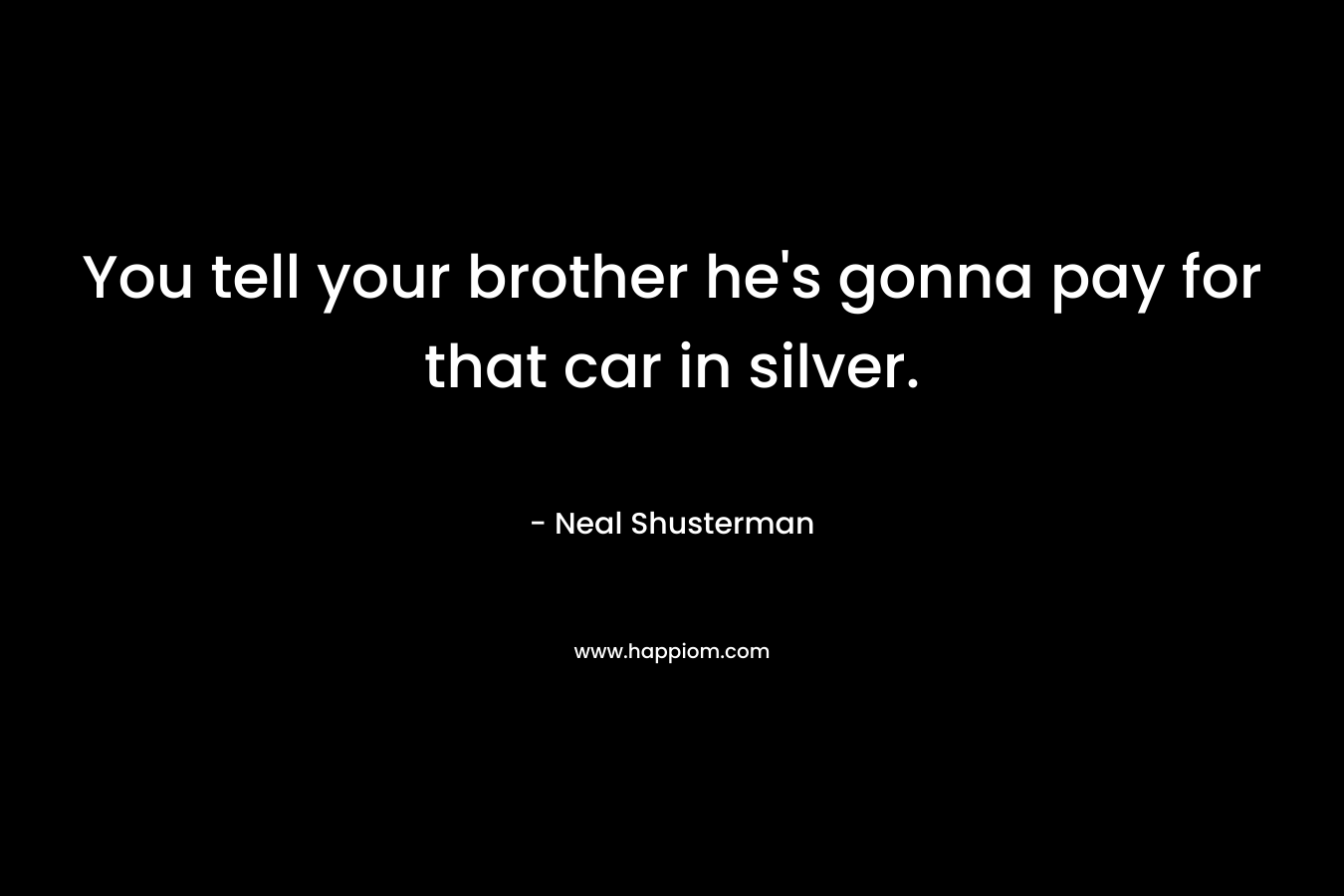 You tell your brother he’s gonna pay for that car in silver. – Neal Shusterman
