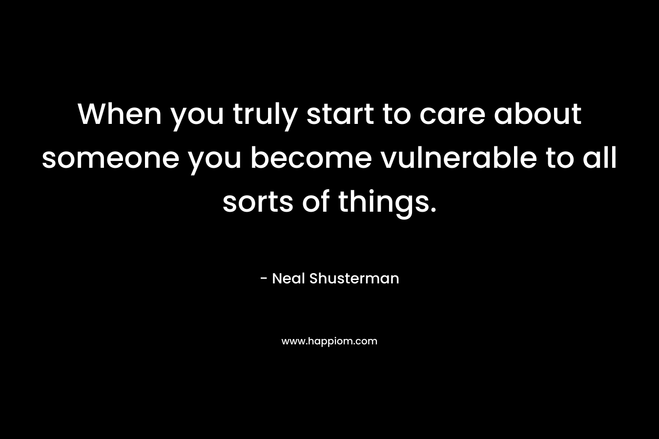 When you truly start to care about someone you become vulnerable to all sorts of things. – Neal Shusterman