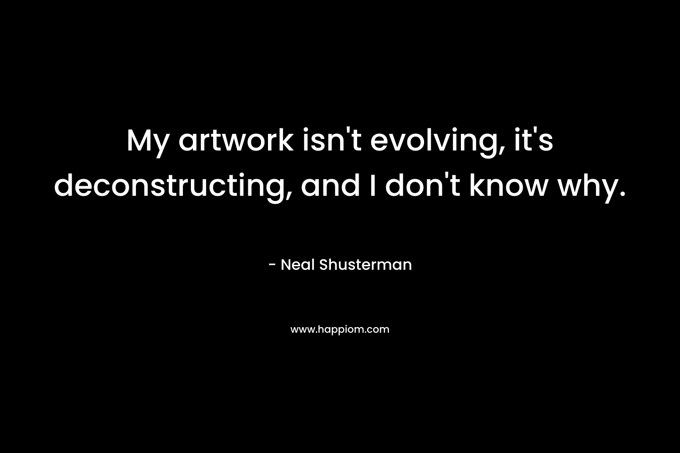 My artwork isn’t evolving, it’s deconstructing, and I don’t know why. – Neal Shusterman