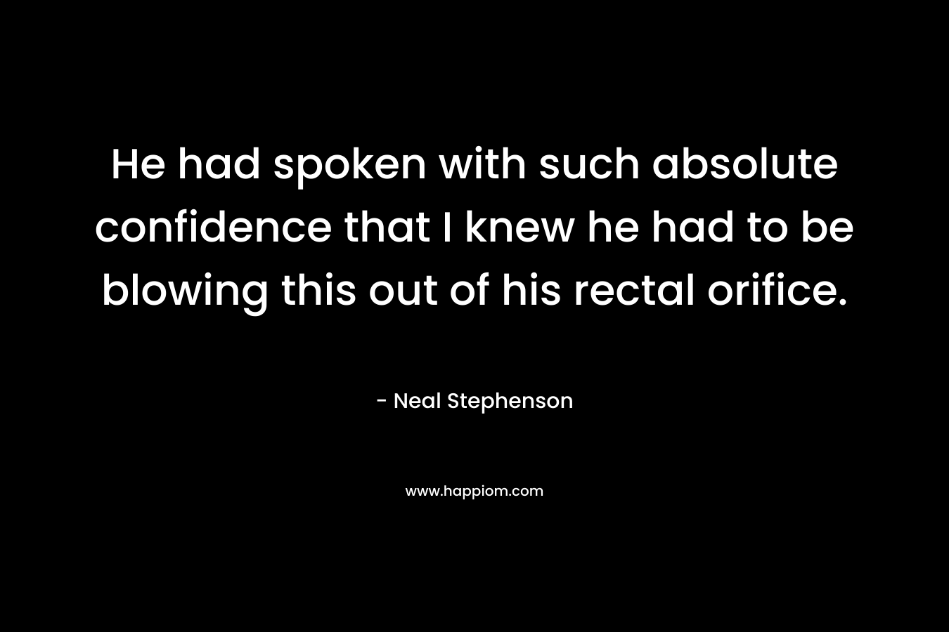 He had spoken with such absolute confidence that I knew he had to be blowing this out of his rectal orifice. – Neal Stephenson