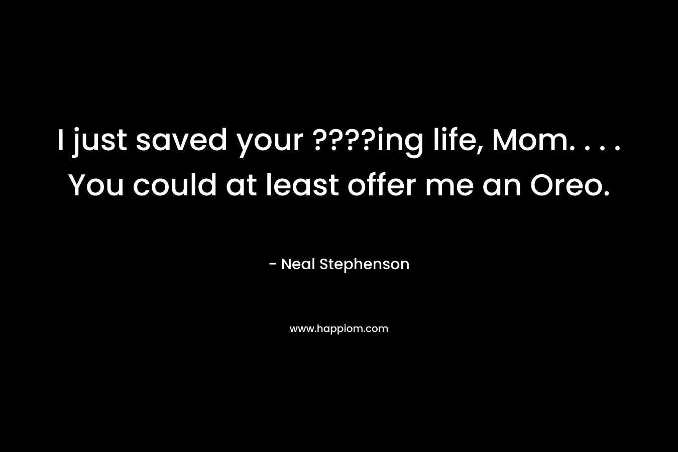 I just saved your ????ing life, Mom. . . . You could at least offer me an Oreo. – Neal Stephenson