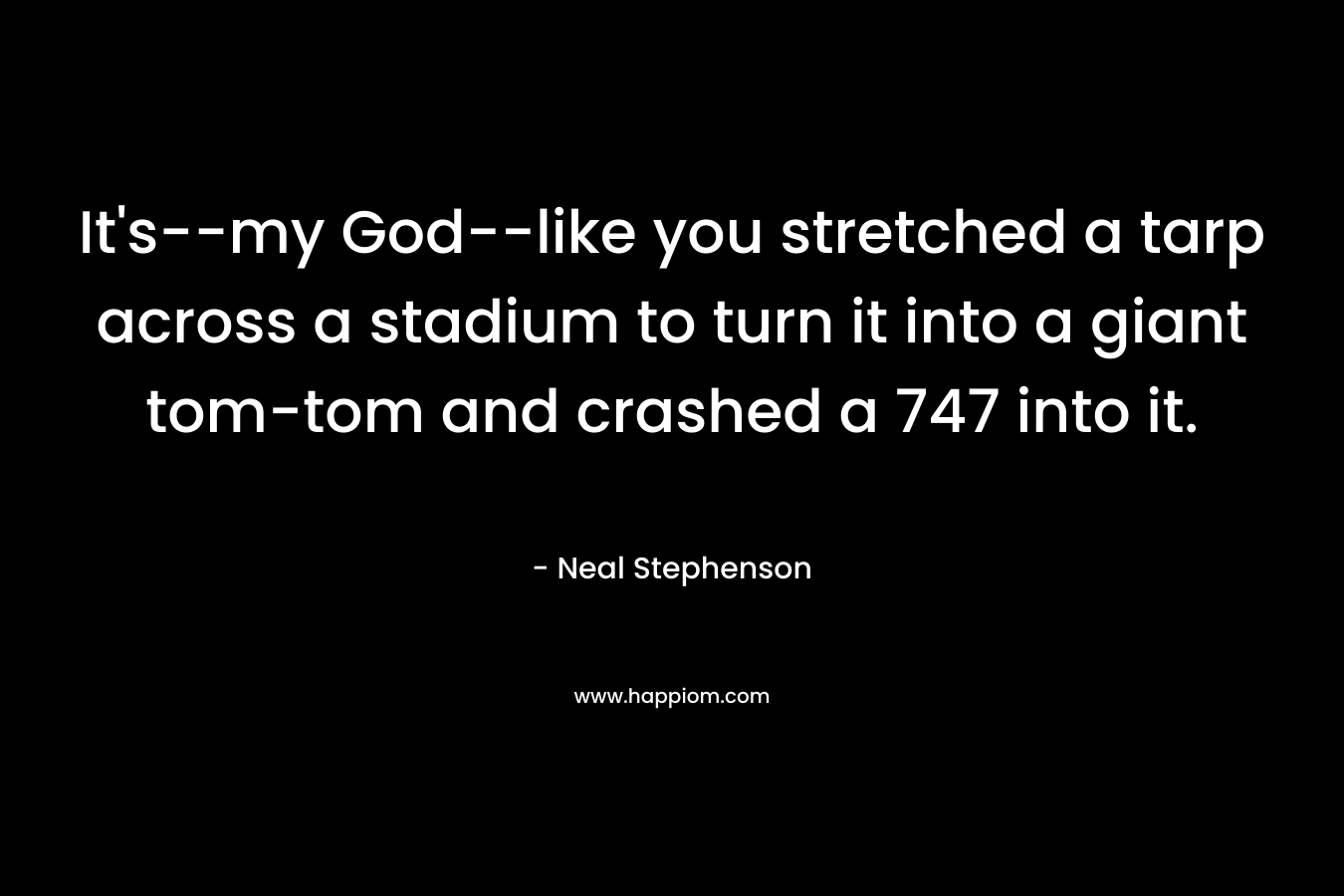 It’s–my God–like you stretched a tarp across a stadium to turn it into a giant tom-tom and crashed a 747 into it. – Neal Stephenson