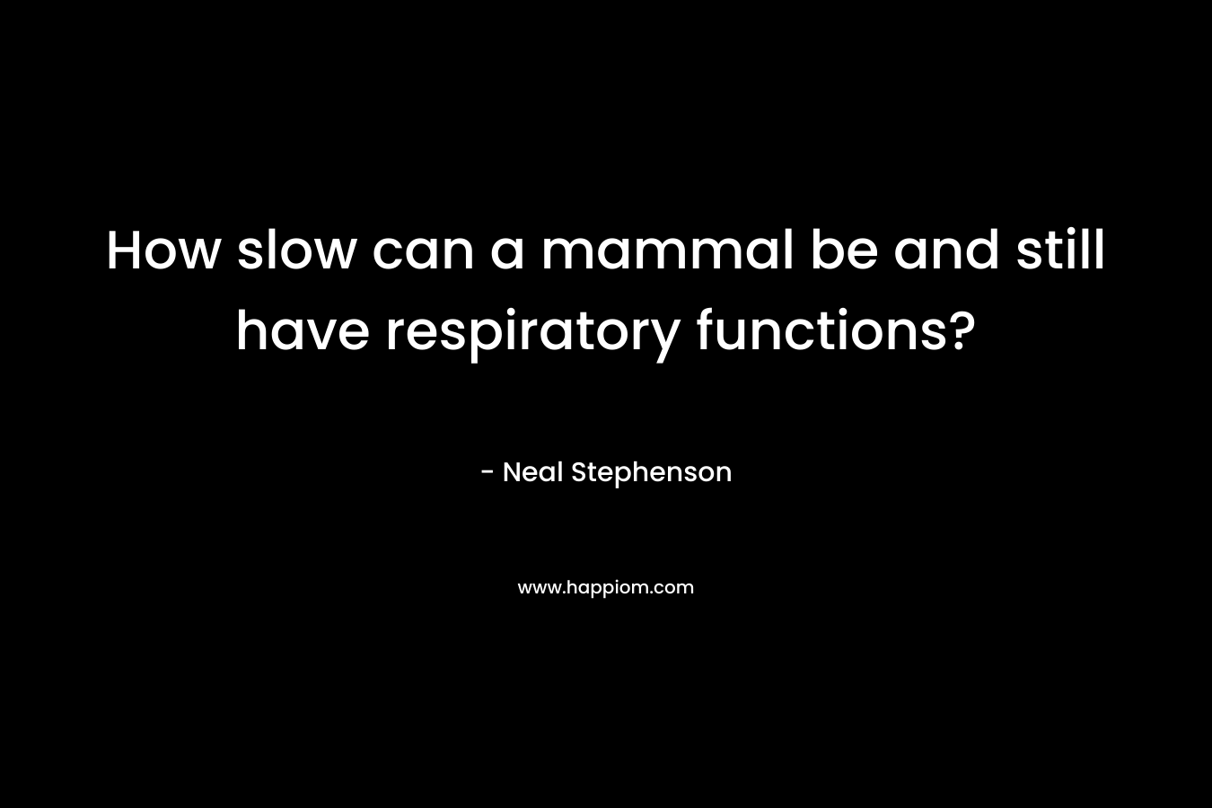 How slow can a mammal be and still have respiratory functions? – Neal Stephenson