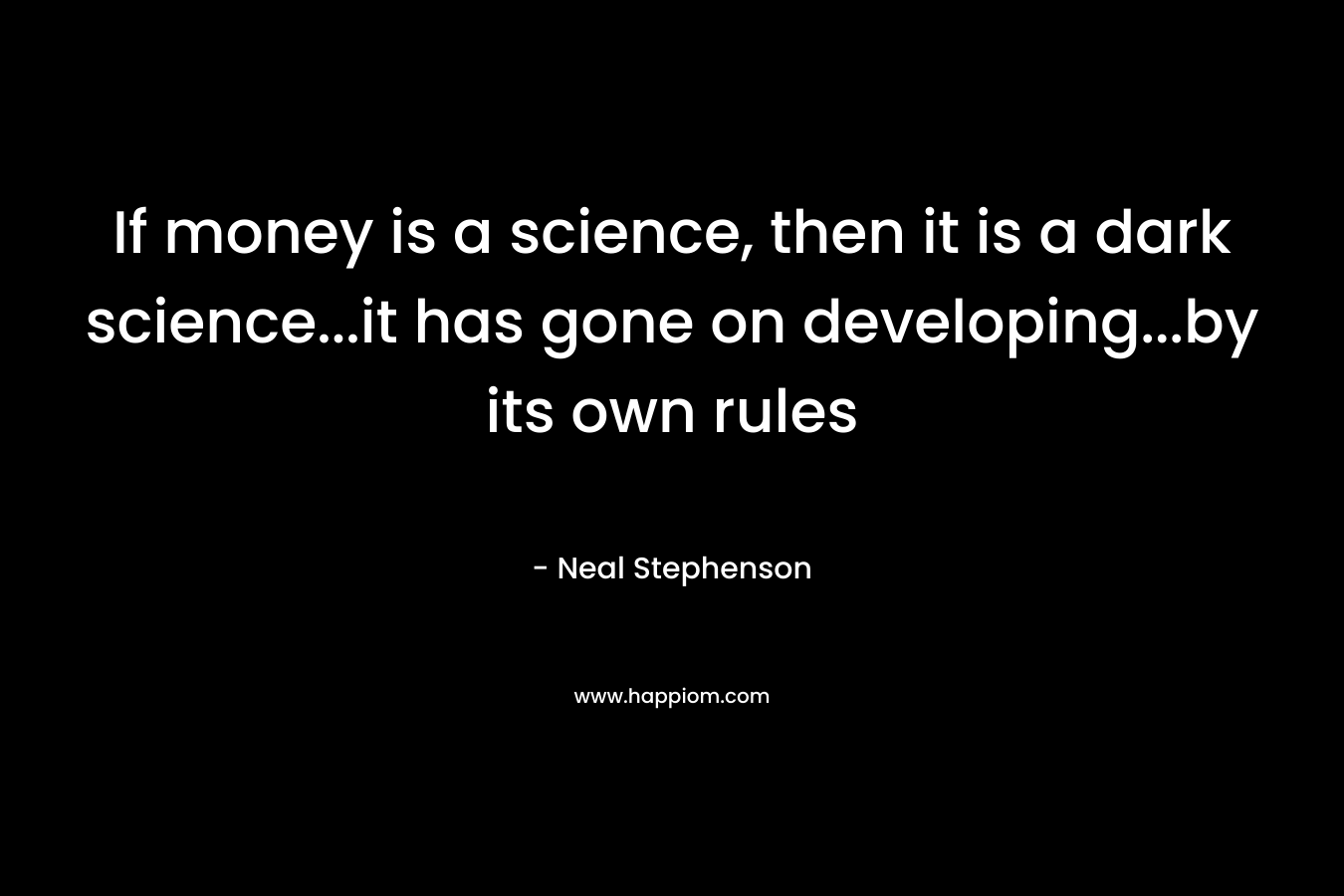 If money is a science, then it is a dark science…it has gone on developing…by its own rules – Neal Stephenson