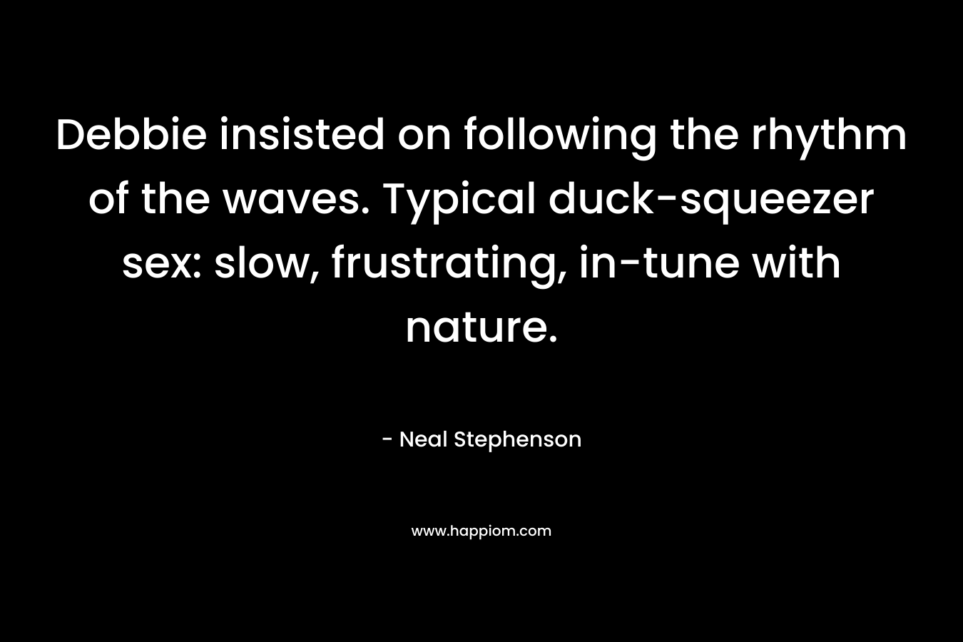 Debbie insisted on following the rhythm of the waves. Typical duck-squeezer sex: slow, frustrating, in-tune with nature. – Neal Stephenson