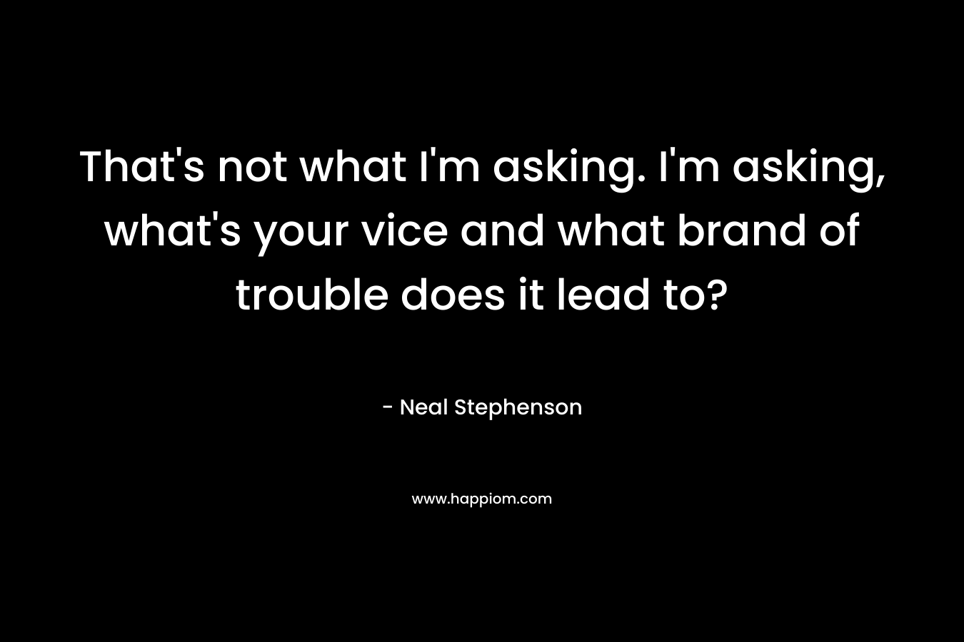 That’s not what I’m asking. I’m asking, what’s your vice and what brand of trouble does it lead to? – Neal Stephenson