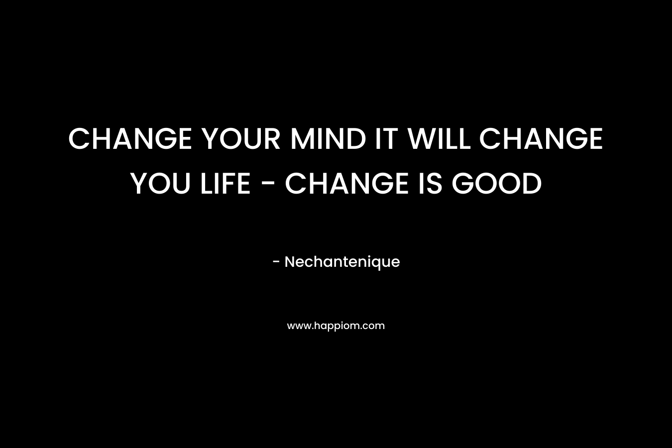 CHANGE YOUR MIND IT WILL CHANGE YOU LIFE – CHANGE IS GOOD – Nechantenique