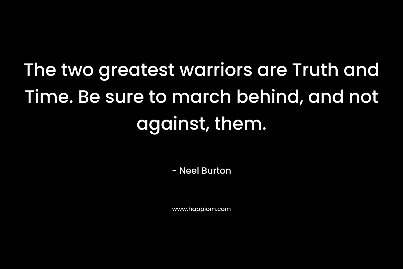 The two greatest warriors are Truth and Time. Be sure to march behind, and not against, them.