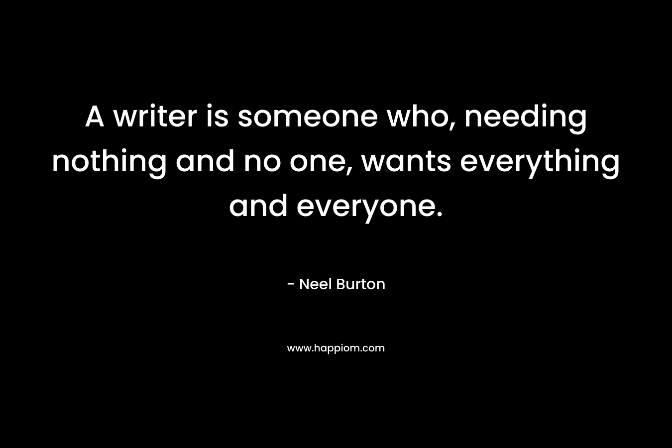 A writer is someone who, needing nothing and no one, wants everything and everyone.