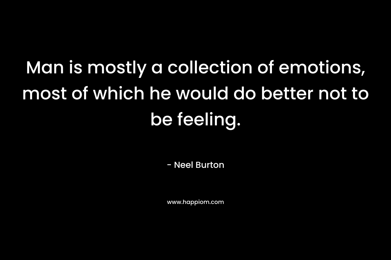 Man is mostly a collection of emotions, most of which he would do better not to be feeling.